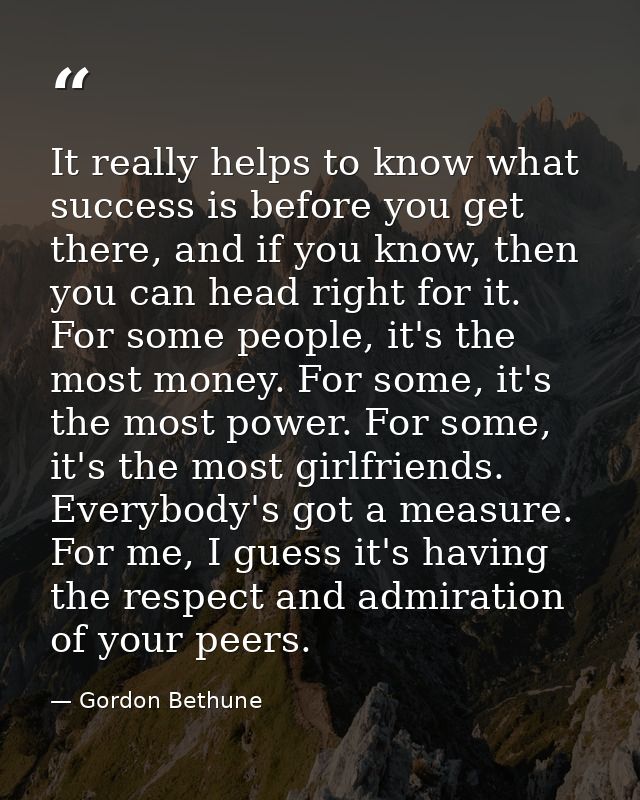 It really helps to know what success is before you get there, and if you know, then you can head right for it. For some  — Gordon Bethune