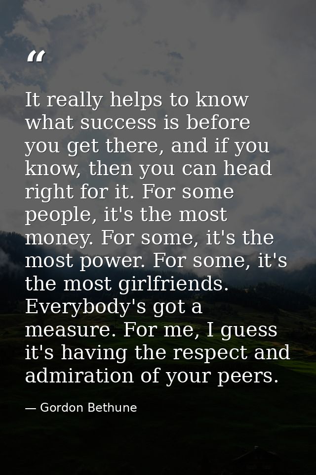 It really helps to know what success is before you get there, and if you know, then you can head right for it. For some  — Gordon Bethune