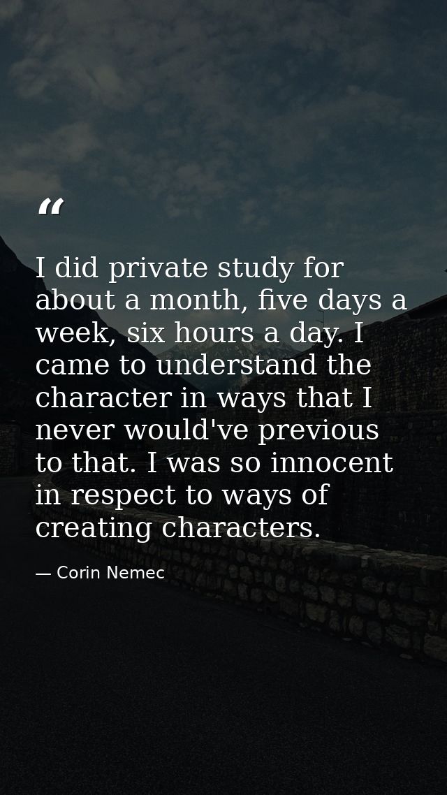 I did private study for about a month, five days a week, six hours a day. I came to understand the character in ways tha — Corin Nemec