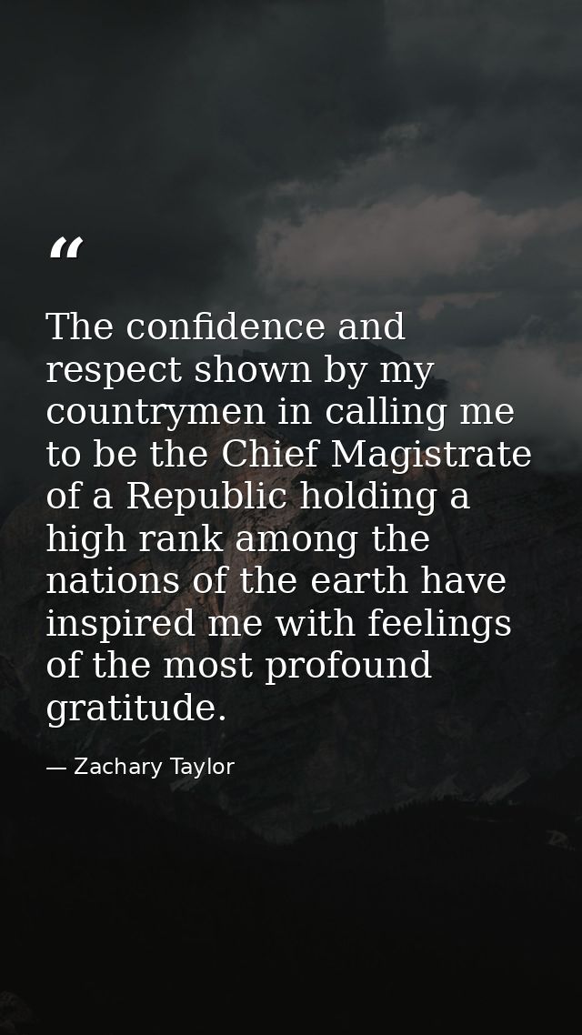 The confidence and respect shown by my countrymen in calling me to be the Chief Magistrate of a Republic holding a high  — Zachary Taylor
