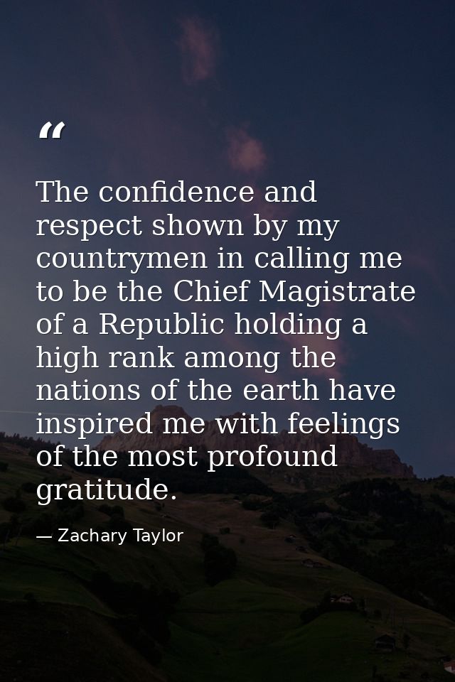 The confidence and respect shown by my countrymen in calling me to be the Chief Magistrate of a Republic holding a high  — Zachary Taylor