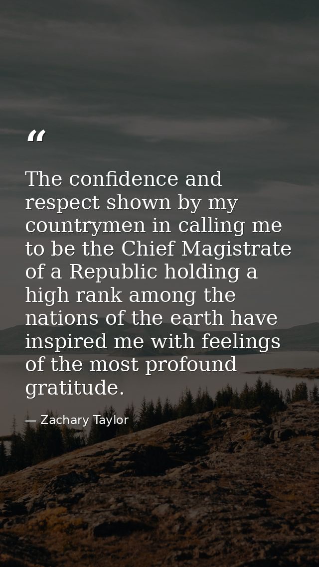 The confidence and respect shown by my countrymen in calling me to be the Chief Magistrate of a Republic holding a high  — Zachary Taylor