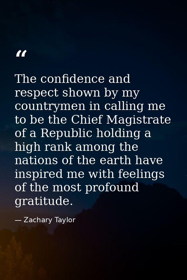 The confidence and respect shown by my countrymen in calling me to be the Chief Magistrate of a Republic holding a high  — Zachary Taylor