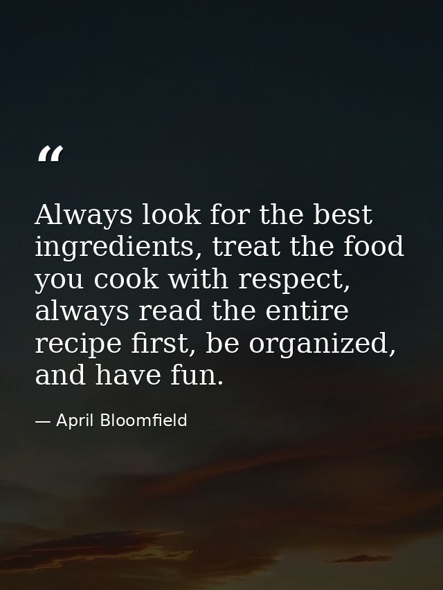 Always look for the best ingredients, treat the food you cook with respect, always read the entire recipe first, be orga — April Bloomfield