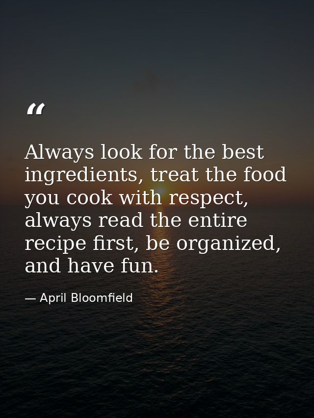 Always look for the best ingredients, treat the food you cook with respect, always read the entire recipe first, be orga — April Bloomfield