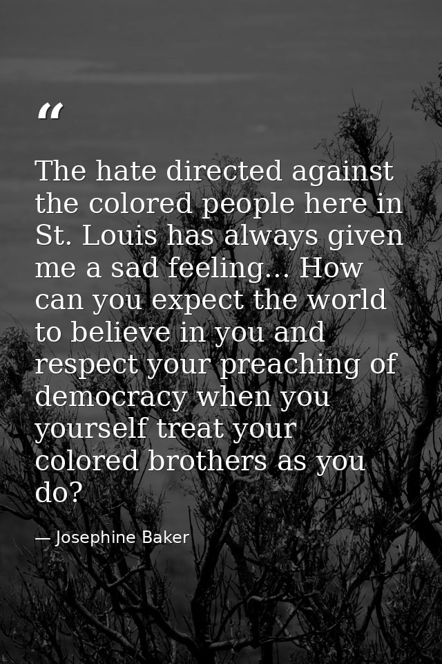 The hate directed against the colored people here in St. Louis has always given me a sad feeling... How can you expect t — Josephine Baker