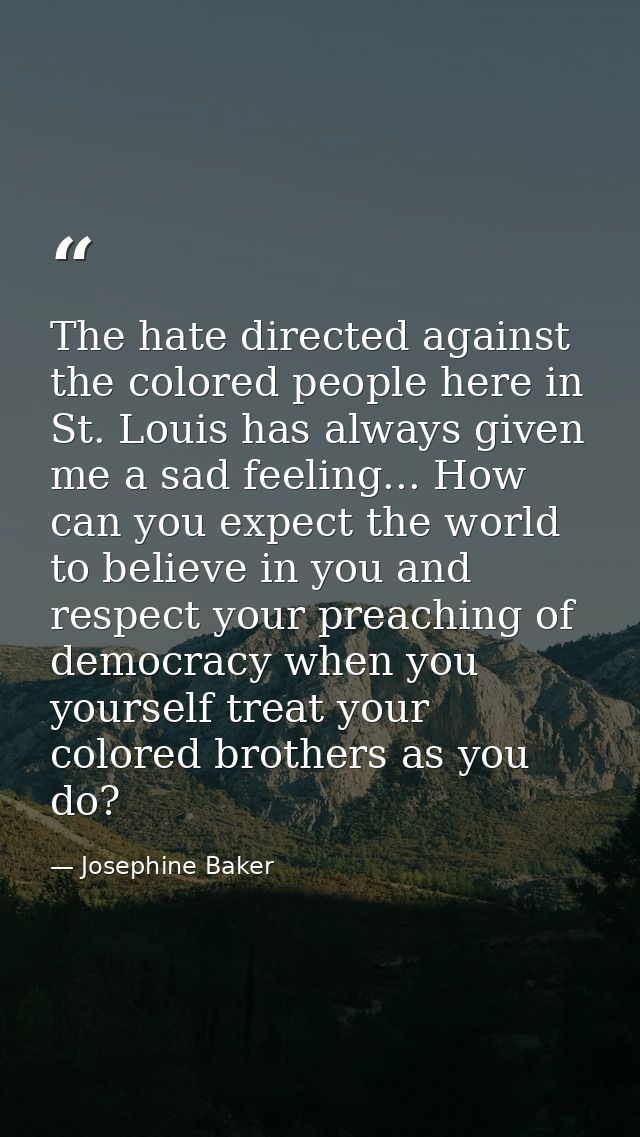 The hate directed against the colored people here in St. Louis has always given me a sad feeling... How can you expect t — Josephine Baker