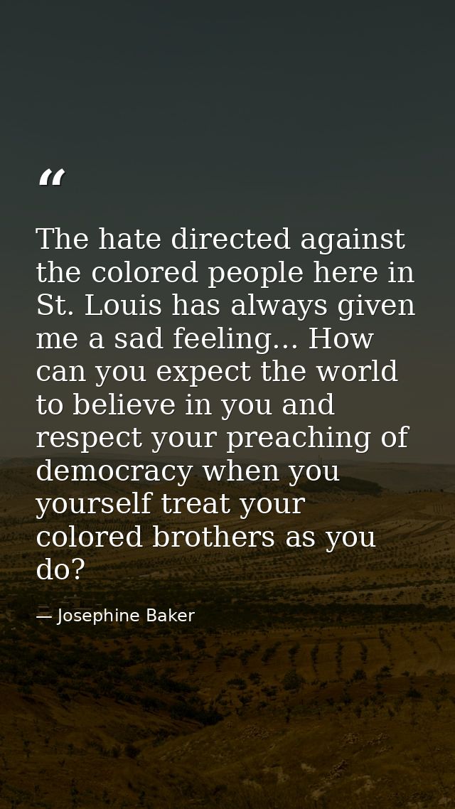 The hate directed against the colored people here in St. Louis has always given me a sad feeling... How can you expect t — Josephine Baker