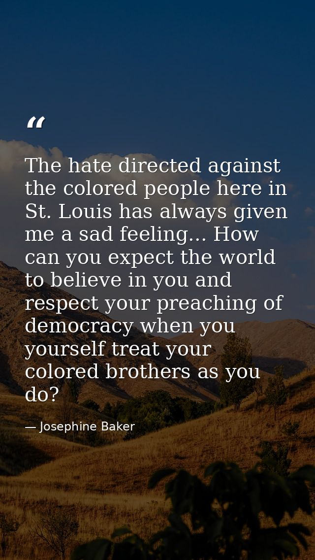 The hate directed against the colored people here in St. Louis has always given me a sad feeling... How can you expect t — Josephine Baker