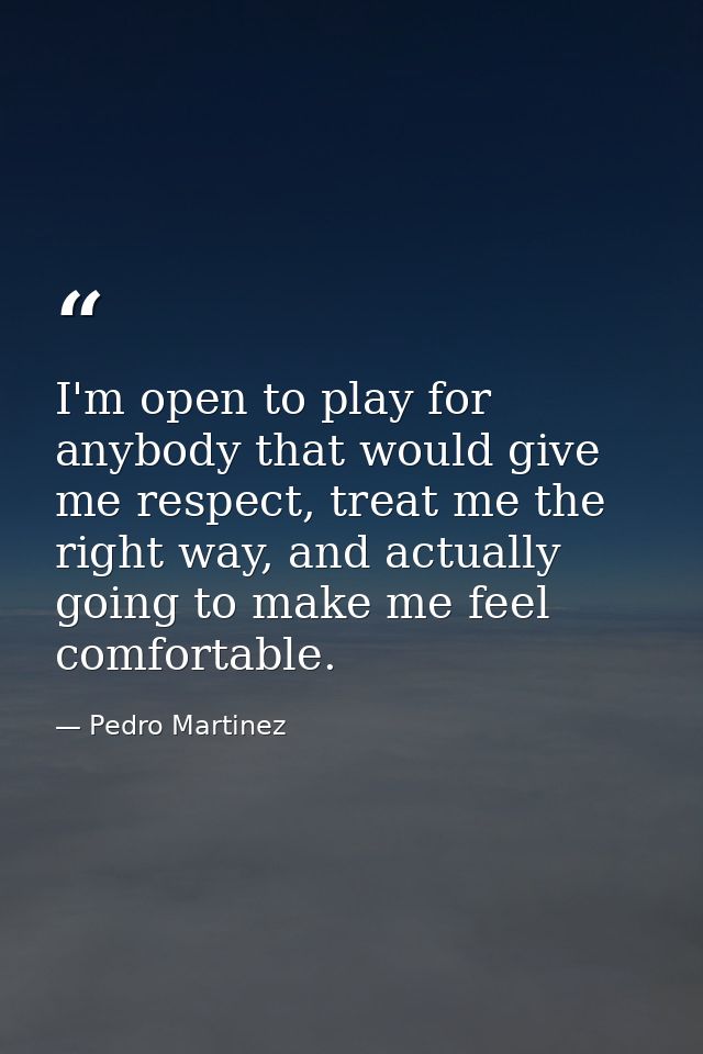 I'm open to play for anybody that would give me respect, treat me the right way, and actually going to make me feel comf — Pedro Martinez