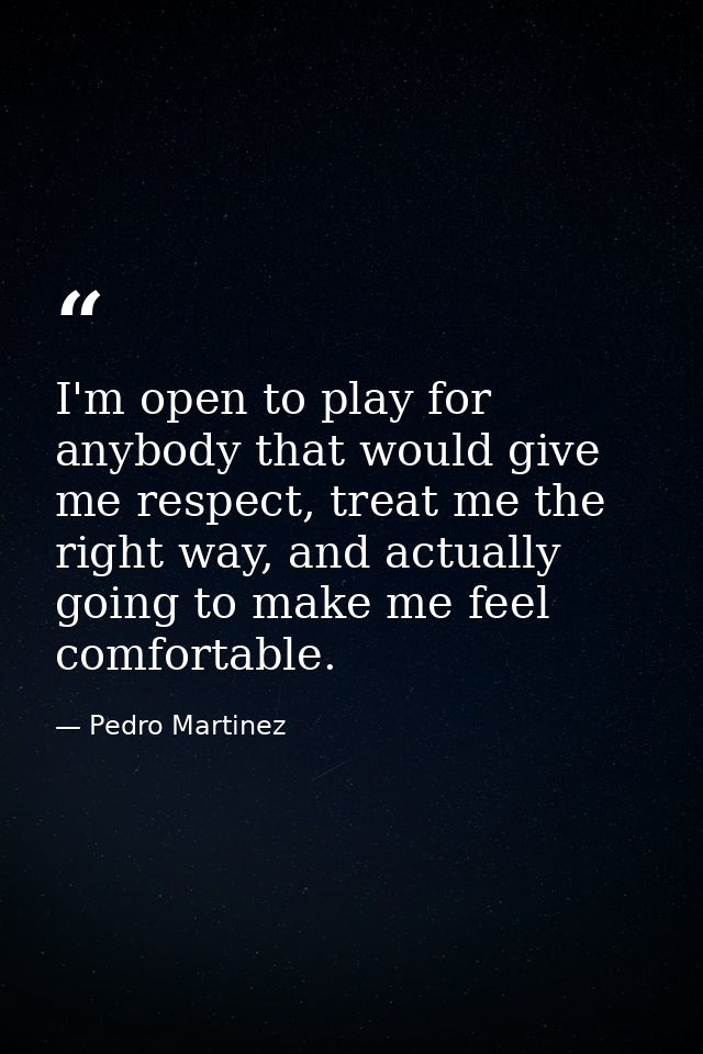 I'm open to play for anybody that would give me respect, treat me the right way, and actually going to make me feel comf — Pedro Martinez