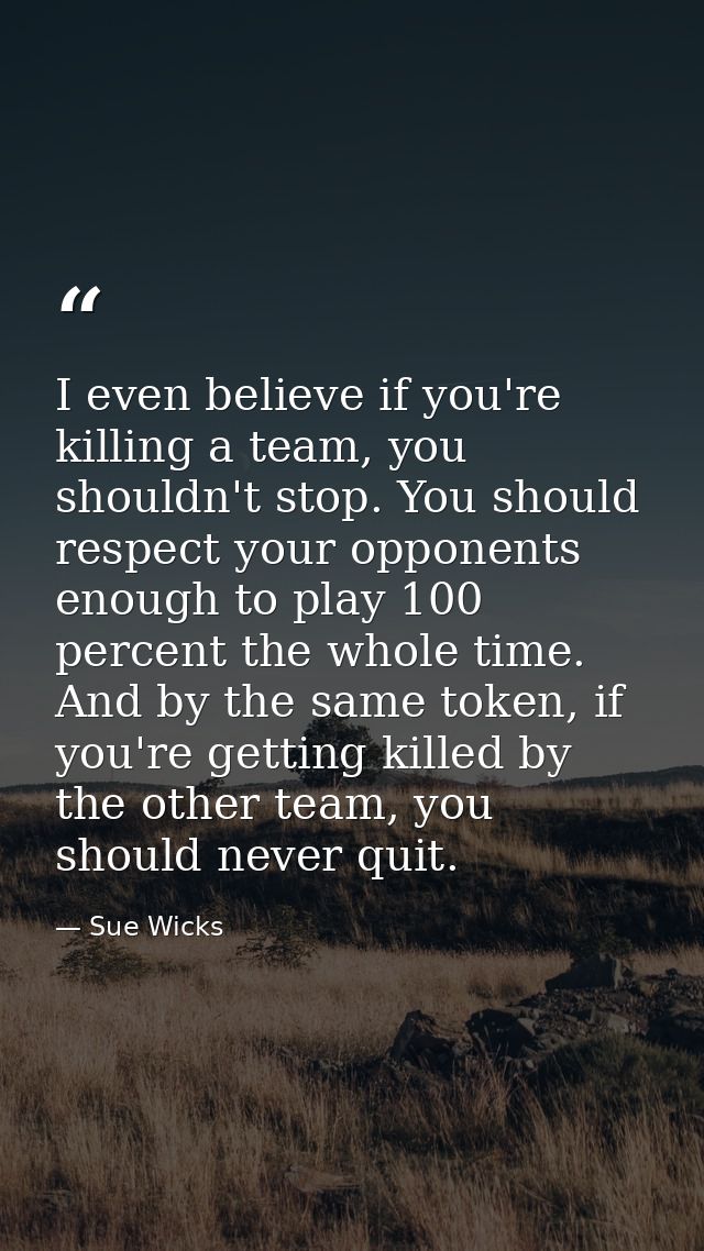 I even believe if you're killing a team, you shouldn't stop. You should respect your opponents enough to play 100 percen — Sue Wicks