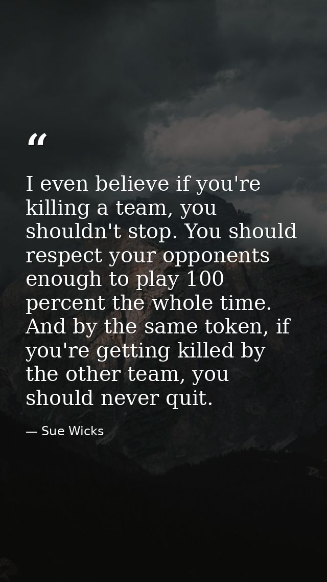 I even believe if you're killing a team, you shouldn't stop. You should respect your opponents enough to play 100 percen — Sue Wicks