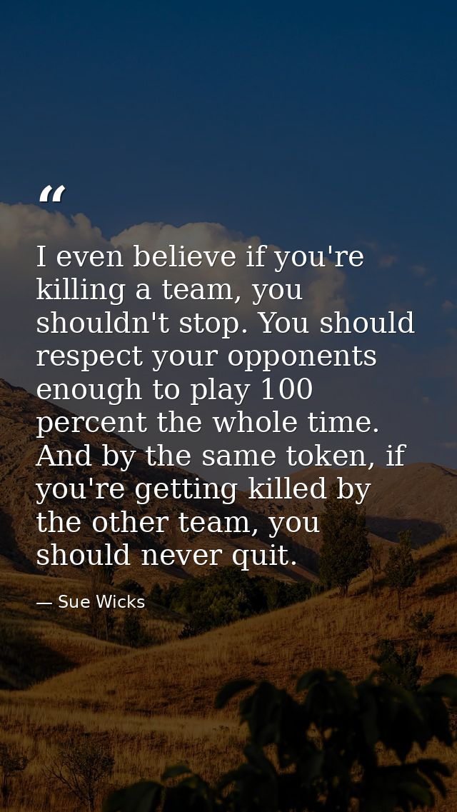 I even believe if you're killing a team, you shouldn't stop. You should respect your opponents enough to play 100 percen — Sue Wicks