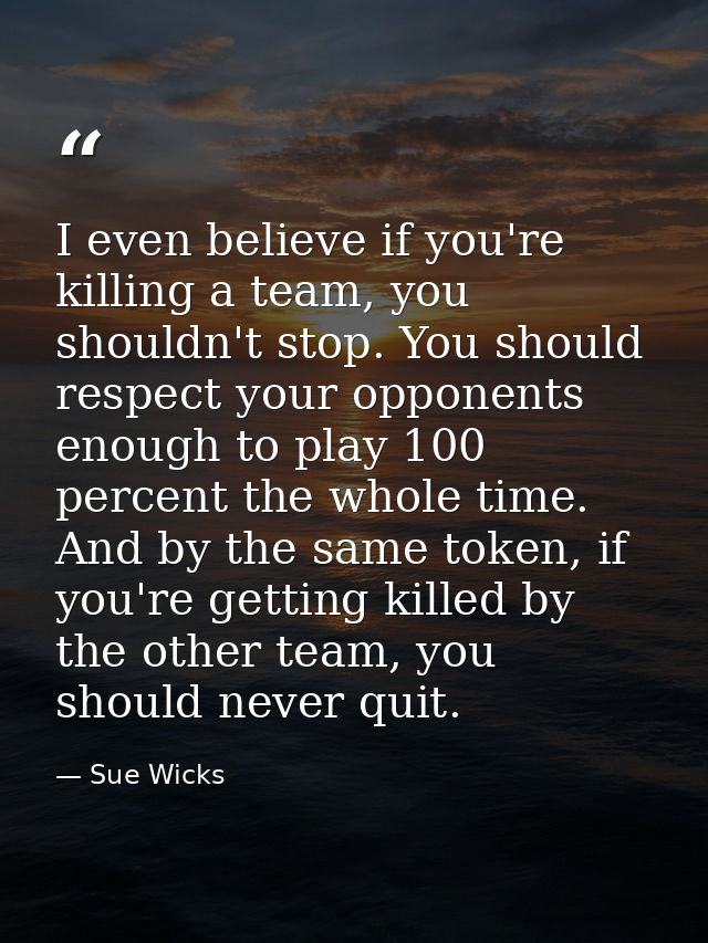 I even believe if you're killing a team, you shouldn't stop. You should respect your opponents enough to play 100 percen — Sue Wicks