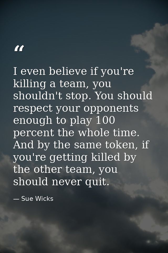 I even believe if you're killing a team, you shouldn't stop. You should respect your opponents enough to play 100 percen — Sue Wicks