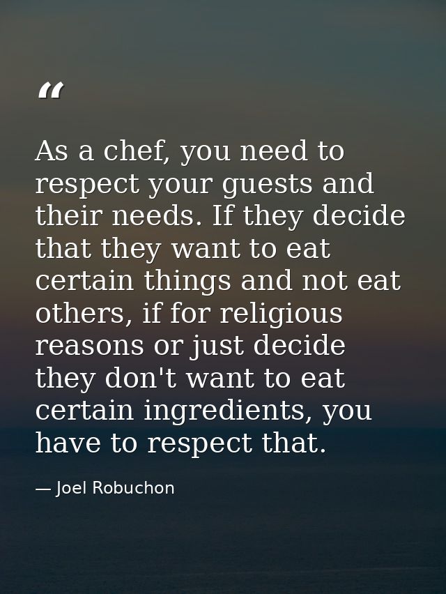 As a chef, you need to respect your guests and their needs. If they decide that they want to eat certain things and not  — Joel Robuchon