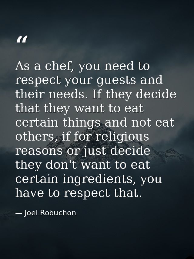As a chef, you need to respect your guests and their needs. If they decide that they want to eat certain things and not  — Joel Robuchon