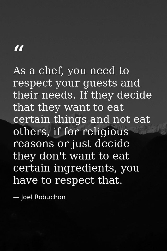 As a chef, you need to respect your guests and their needs. If they decide that they want to eat certain things and not  — Joel Robuchon
