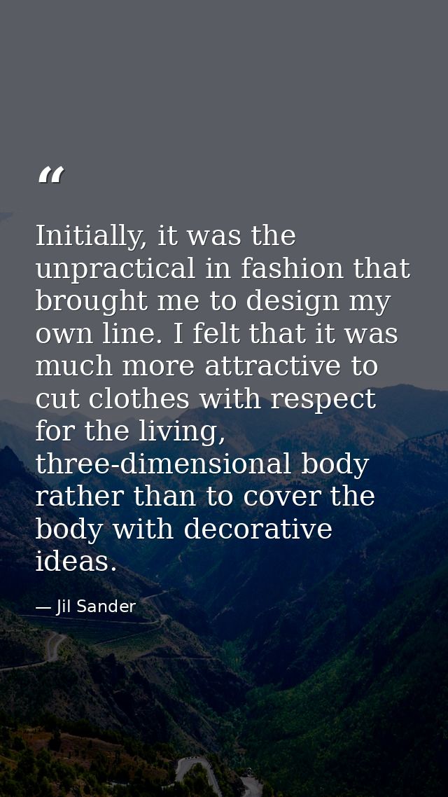 Initially, it was the unpractical in fashion that brought me to design my own line. I felt that it was much more attract — Jil Sander