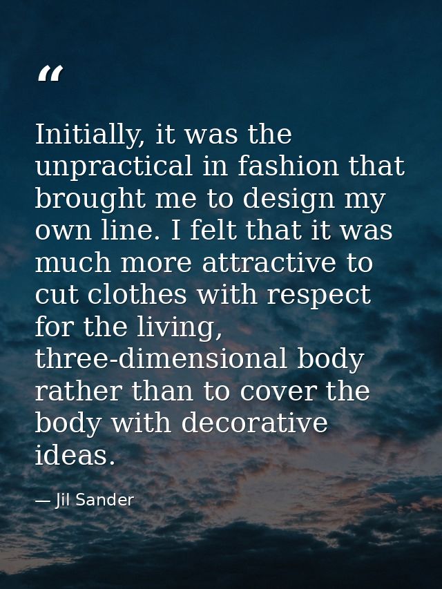 Initially, it was the unpractical in fashion that brought me to design my own line. I felt that it was much more attract — Jil Sander
