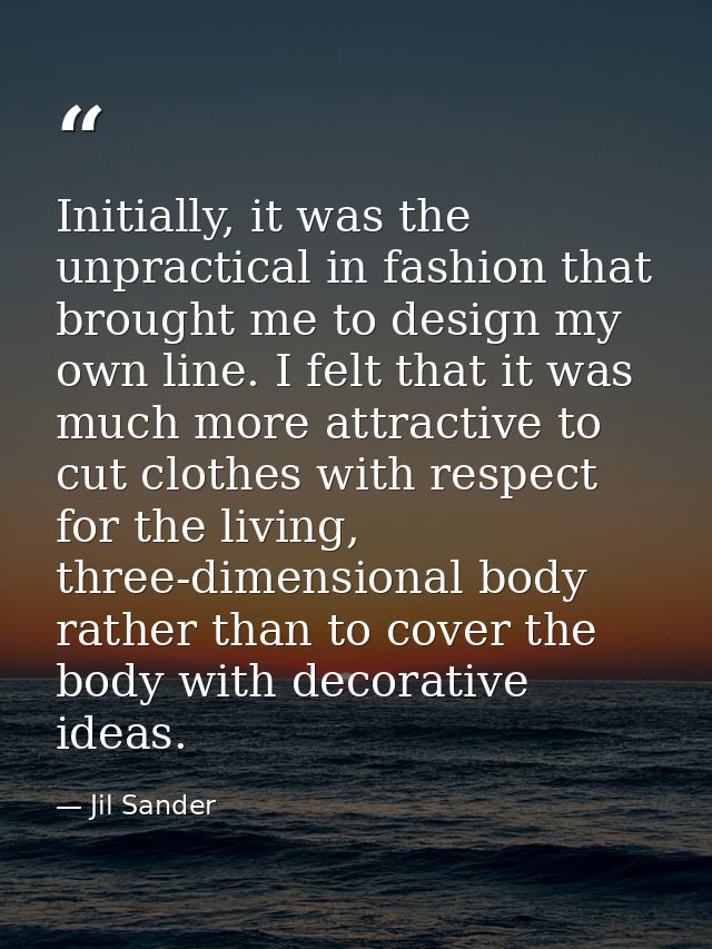 Initially, it was the unpractical in fashion that brought me to design my own line. I felt that it was much more attract — Jil Sander
