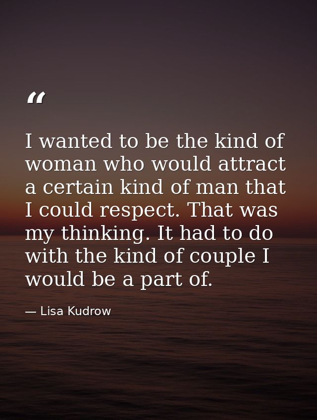 I wanted to be the kind of woman who would attract a certain kind of man that I could respect. That was my thinking. It  — Lisa Kudrow