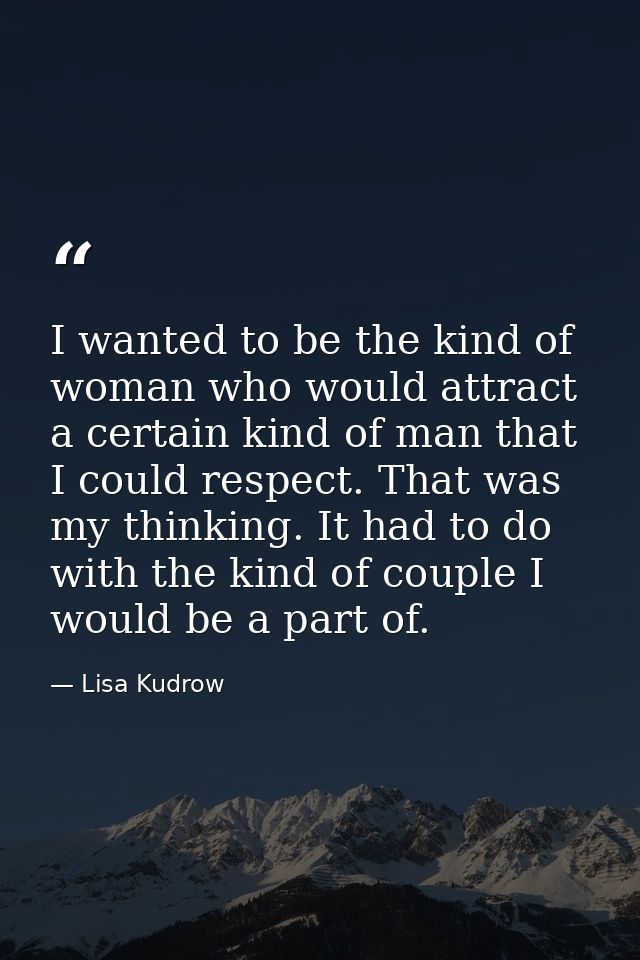 I wanted to be the kind of woman who would attract a certain kind of man that I could respect. That was my thinking. It  — Lisa Kudrow
