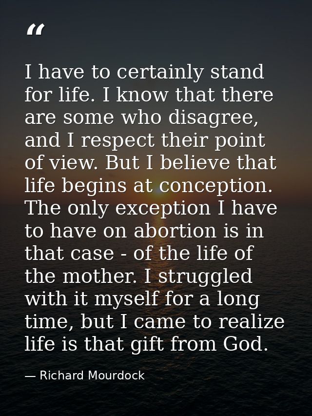 I have to certainly stand for life. I know that there are some who disagree, and I respect their point of view. But I be — Richard Mourdock