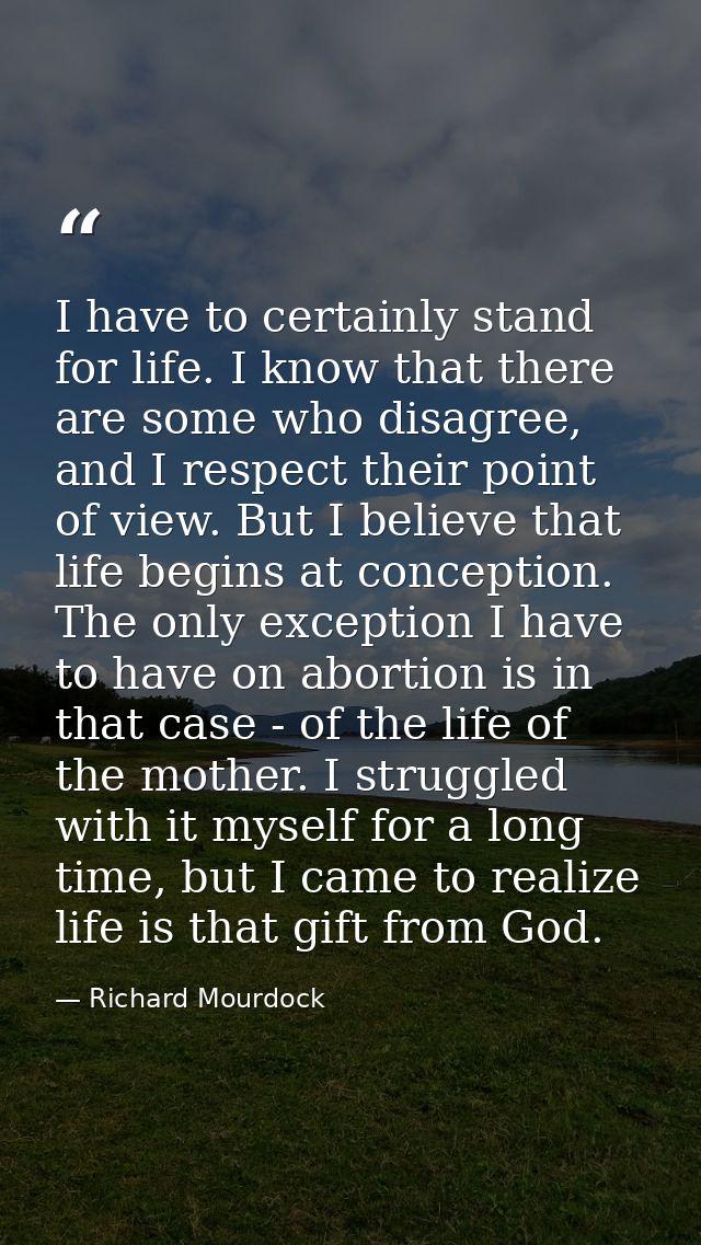 I have to certainly stand for life. I know that there are some who disagree, and I respect their point of view. But I be — Richard Mourdock