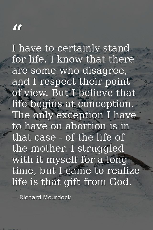 I have to certainly stand for life. I know that there are some who disagree, and I respect their point of view. But I be — Richard Mourdock