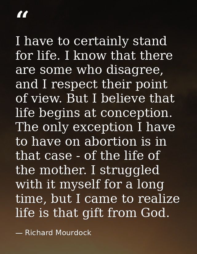 I have to certainly stand for life. I know that there are some who disagree, and I respect their point of view. But I be — Richard Mourdock