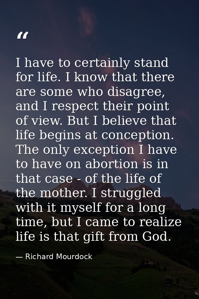 I have to certainly stand for life. I know that there are some who disagree, and I respect their point of view. But I be — Richard Mourdock
