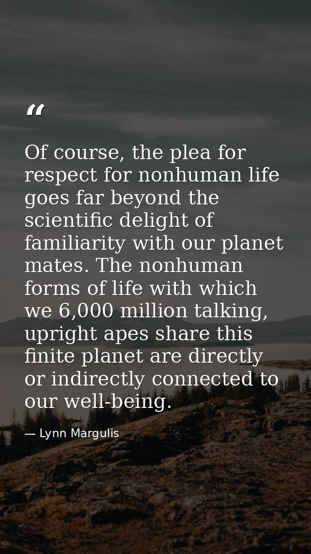 Of course, the plea for respect for nonhuman life goes far beyond the scientific delight of familiarity with our planet  — Lynn Margulis