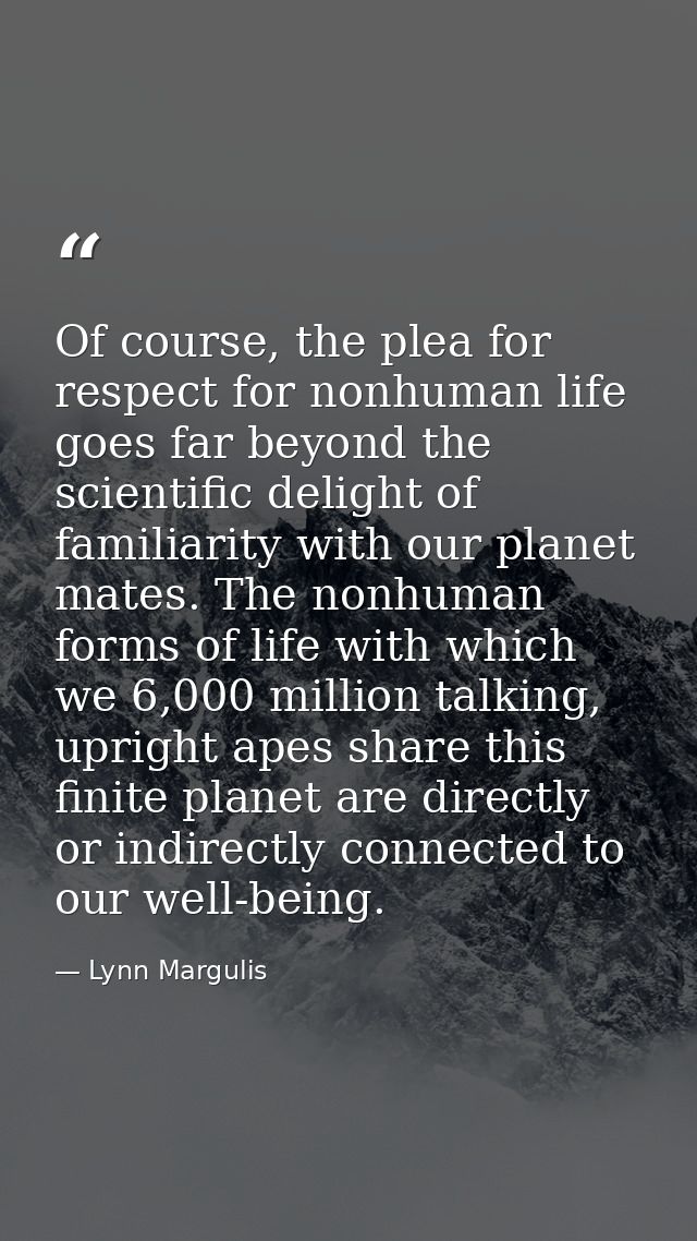 Of course, the plea for respect for nonhuman life goes far beyond the scientific delight of familiarity with our planet  — Lynn Margulis