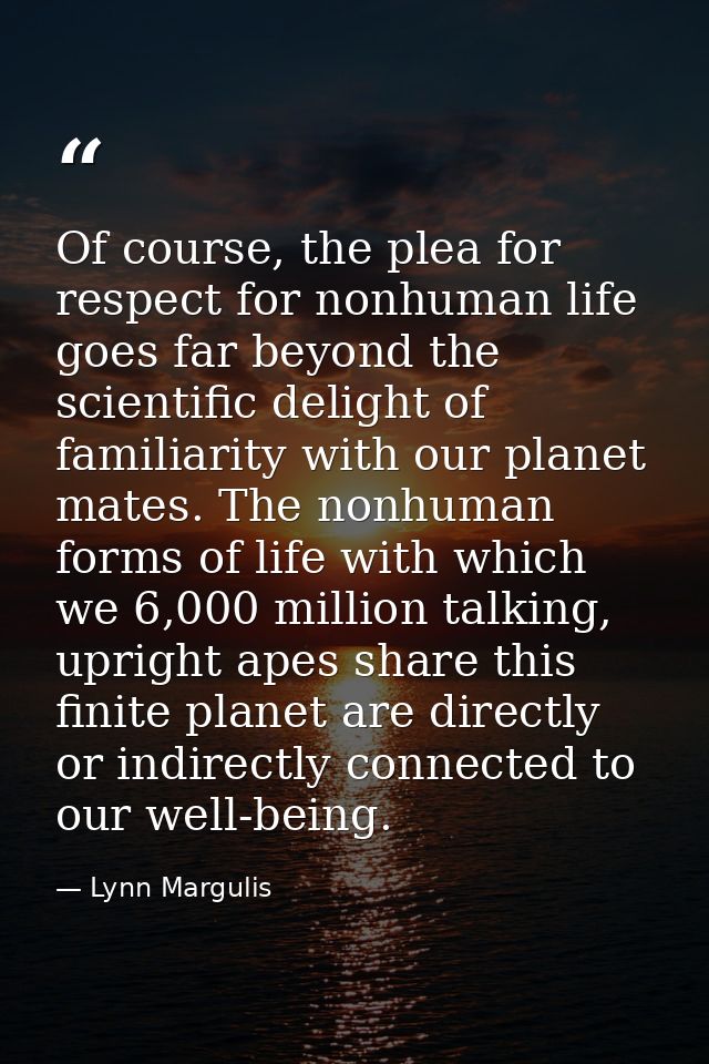 Of course, the plea for respect for nonhuman life goes far beyond the scientific delight of familiarity with our planet  — Lynn Margulis