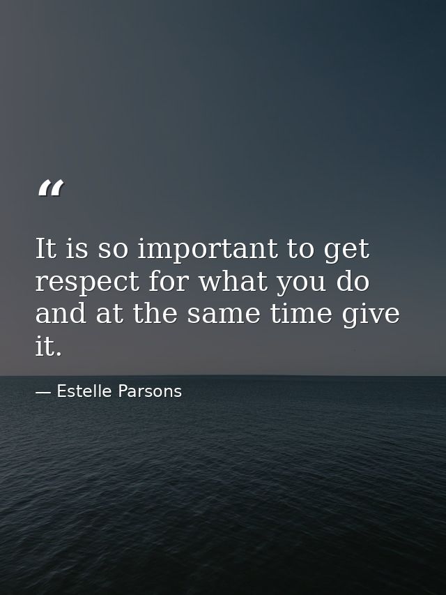It is so important to get respect for what you do and at the same time give it. — Estelle Parsons