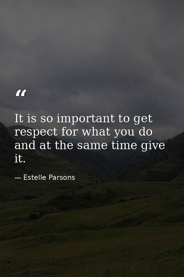 It is so important to get respect for what you do and at the same time give it. — Estelle Parsons