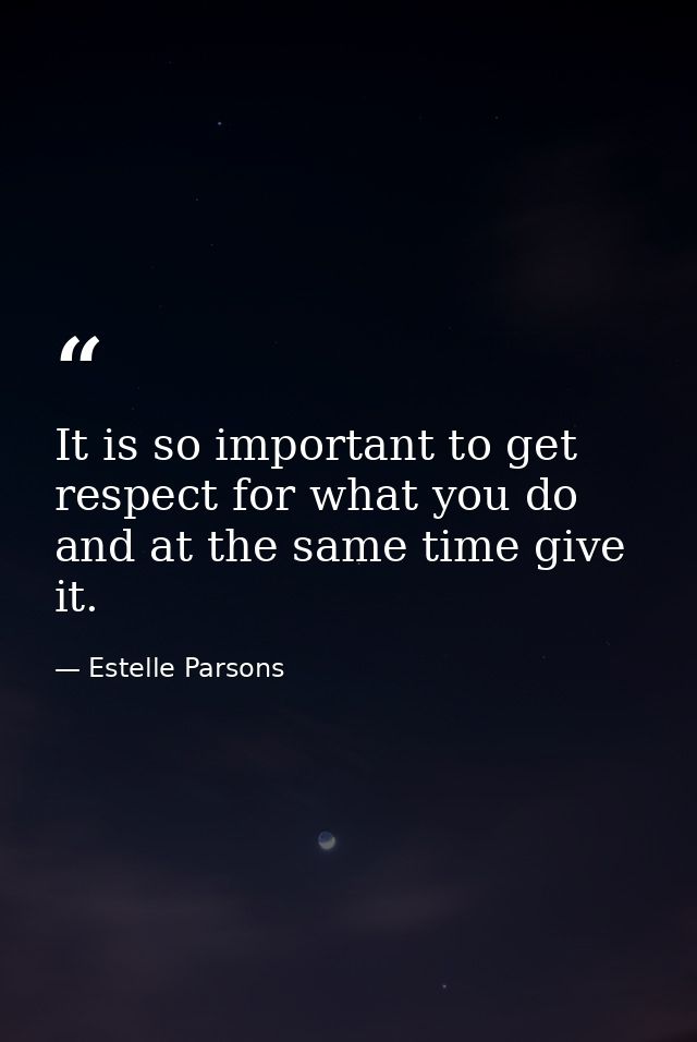 It is so important to get respect for what you do and at the same time give it. — Estelle Parsons