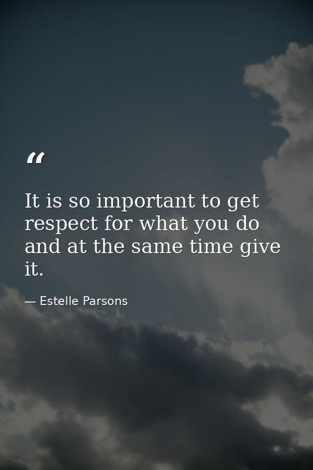 It is so important to get respect for what you do and at the same time give it. — Estelle Parsons