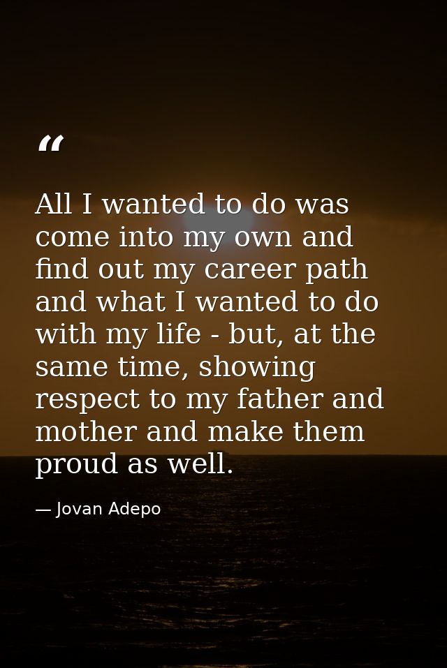 All I wanted to do was come into my own and find out my career path and what I wanted to do with my life - but, at the s — Jovan Adepo