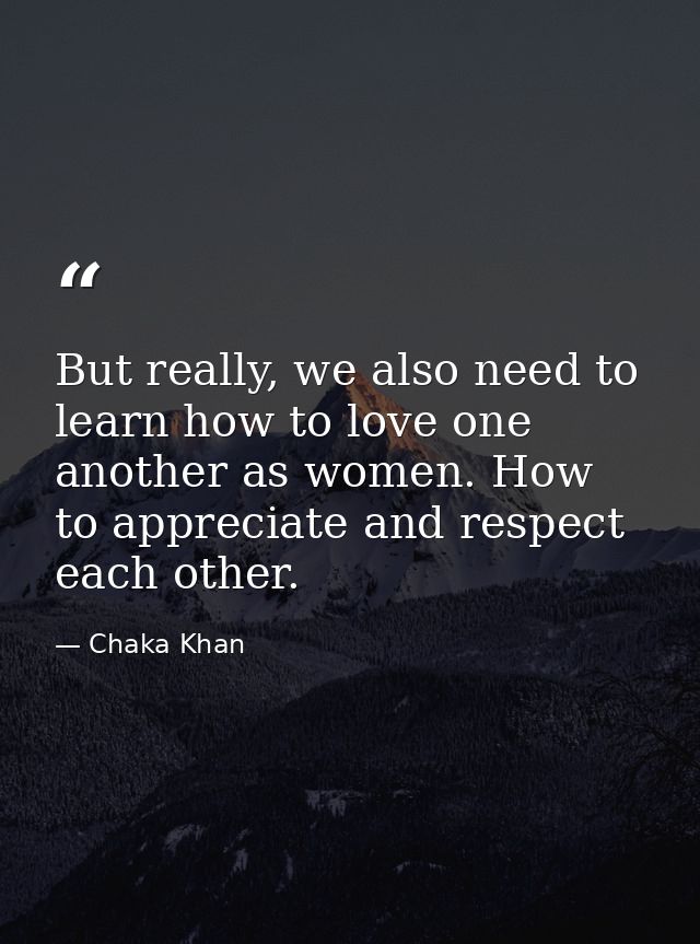 But really, we also need to learn how to love one another as women. How to appreciate and respect each other. — Chaka Khan
