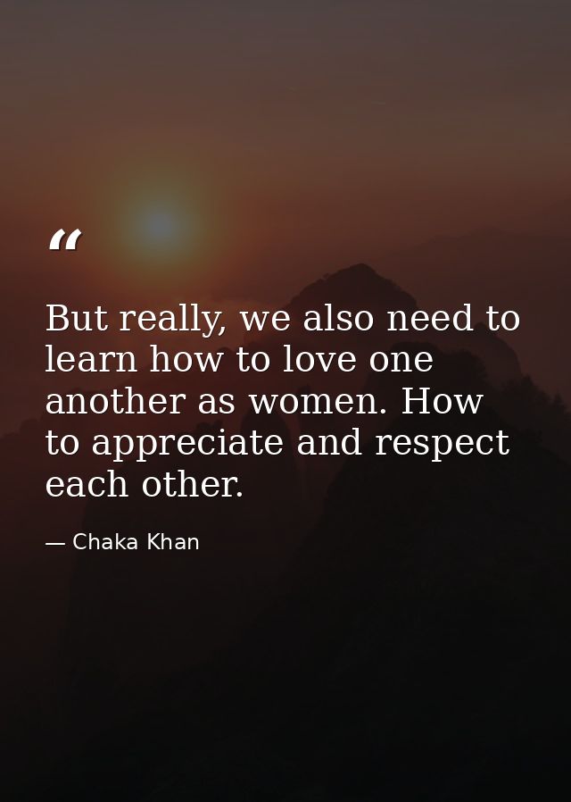 But really, we also need to learn how to love one another as women. How to appreciate and respect each other. — Chaka Khan
