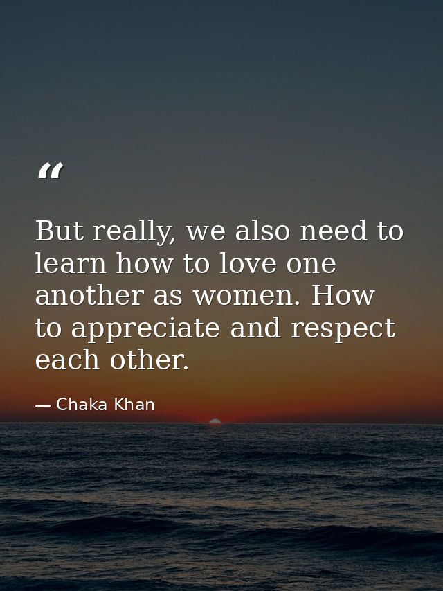 But really, we also need to learn how to love one another as women. How to appreciate and respect each other. — Chaka Khan