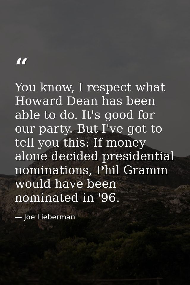 You know, I respect what Howard Dean has been able to do. It's good for our party. But I've got to tell you this: If mon — Joe Lieberman