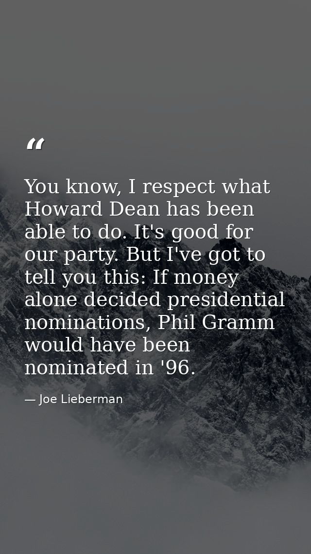 You know, I respect what Howard Dean has been able to do. It's good for our party. But I've got to tell you this: If mon — Joe Lieberman