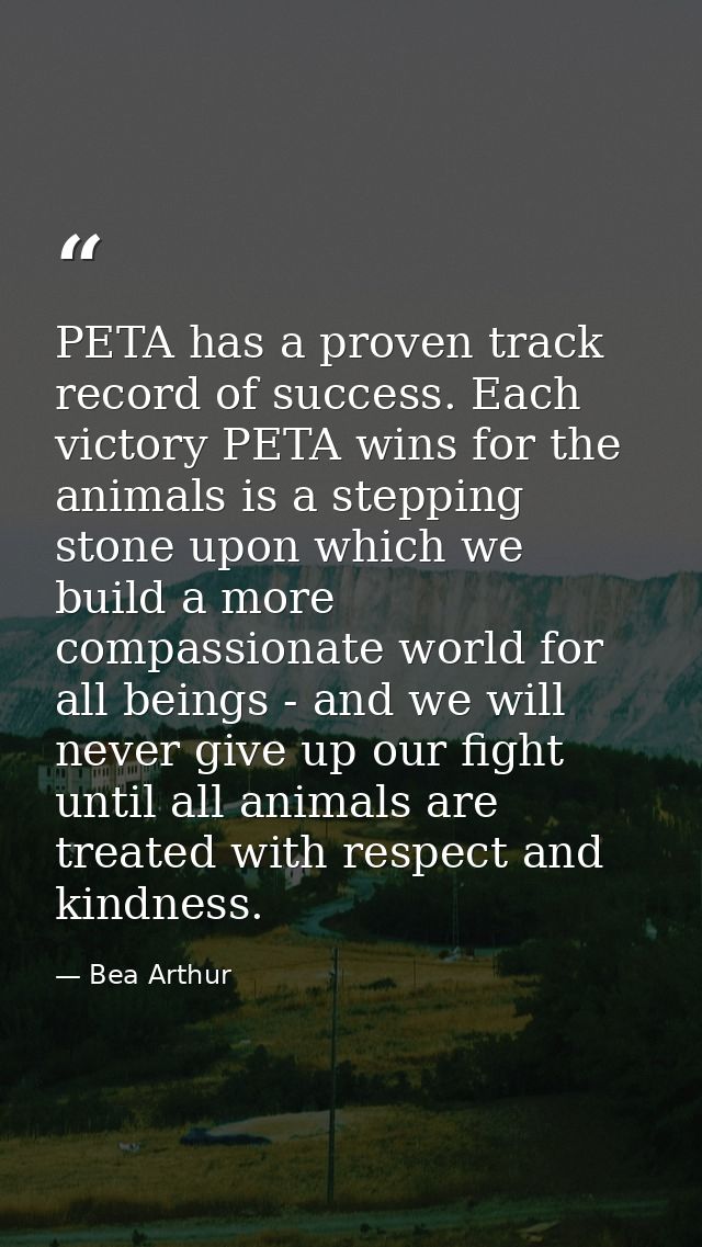 PETA has a proven track record of success. Each victory PETA wins for the animals is a stepping stone upon which we buil — Bea Arthur