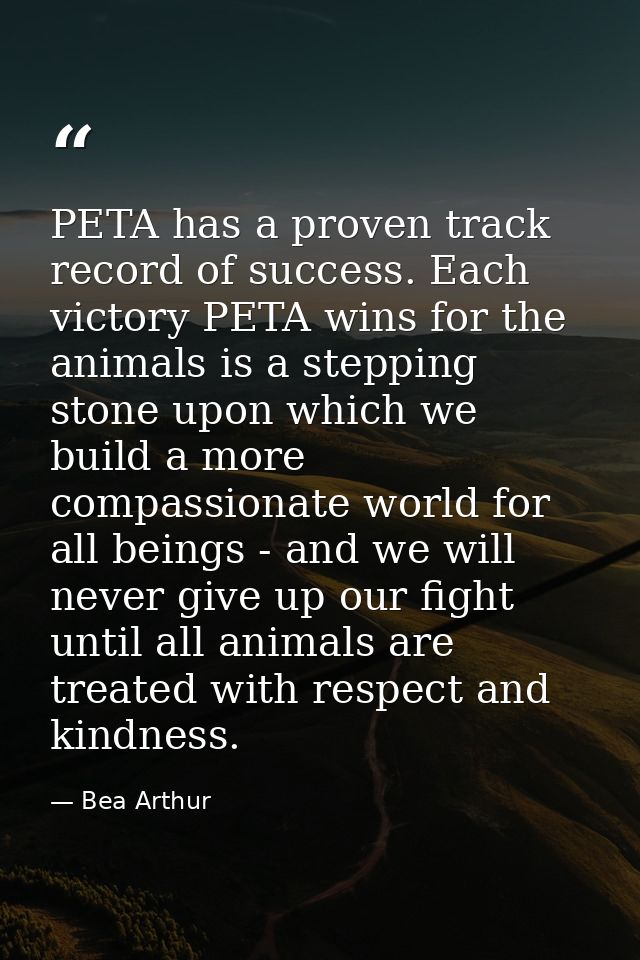 PETA has a proven track record of success. Each victory PETA wins for the animals is a stepping stone upon which we buil — Bea Arthur