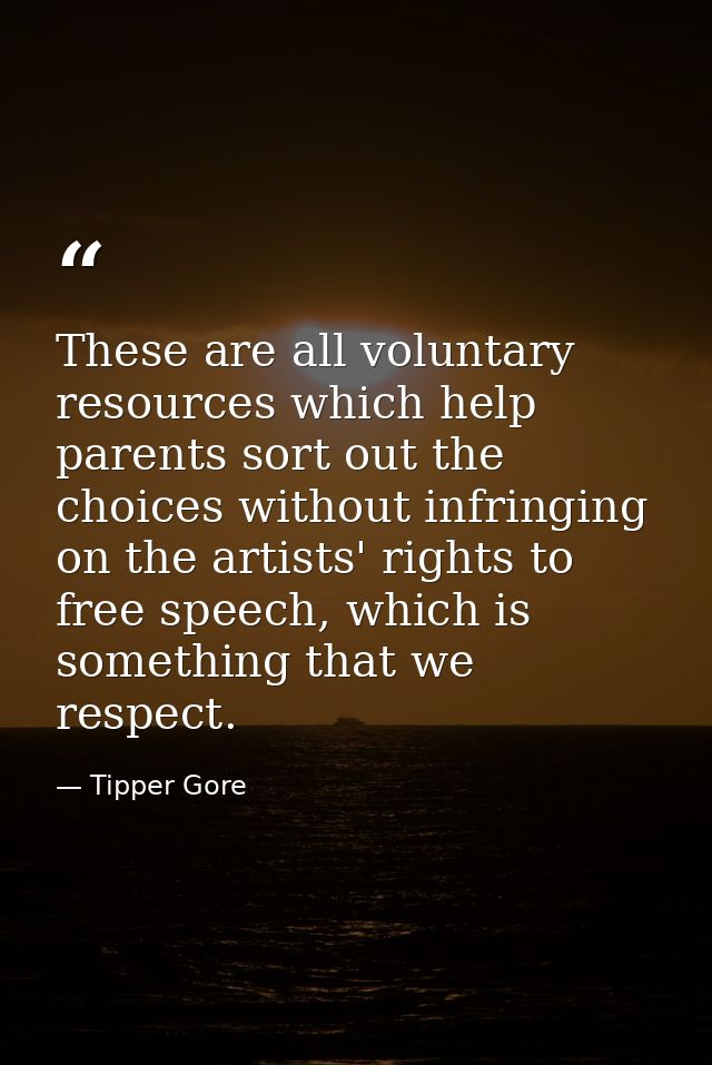 These are all voluntary resources which help parents sort out the choices without infringing on the artists' rights to f — Tipper Gore