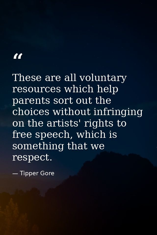 These are all voluntary resources which help parents sort out the choices without infringing on the artists' rights to f — Tipper Gore